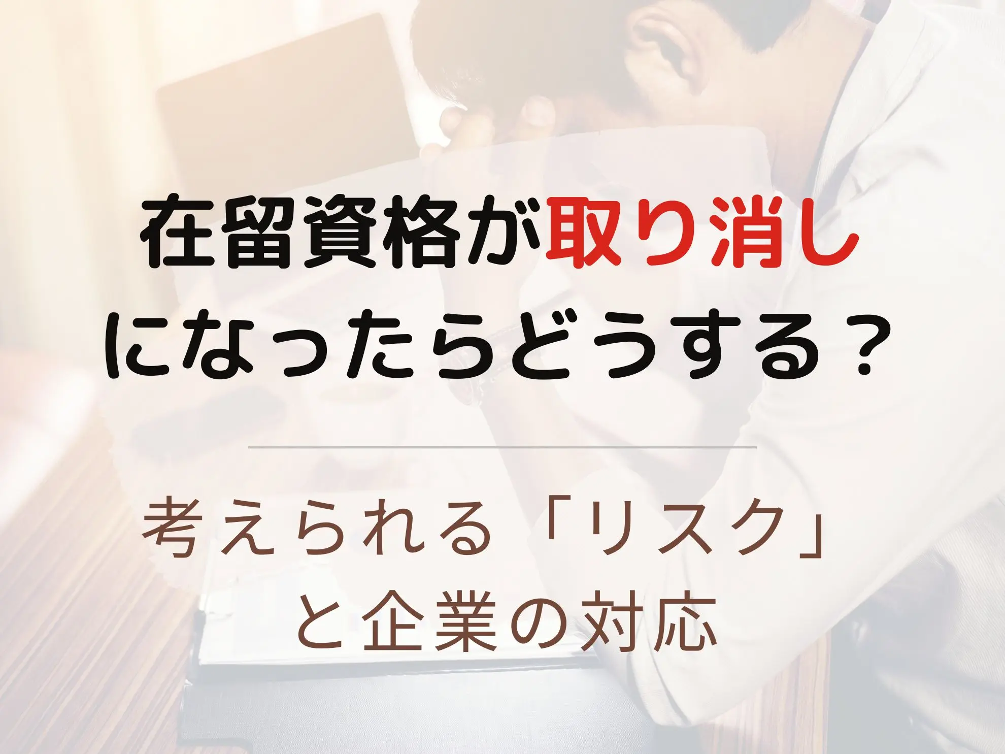 在留資格が取り消しになったらどうする？考えられるリスクと企業の対応