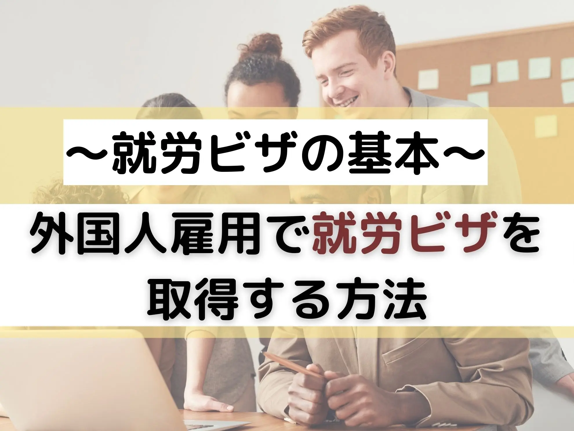 ~就労ビザの基本~外国人雇用で就労ビザを取得する方法