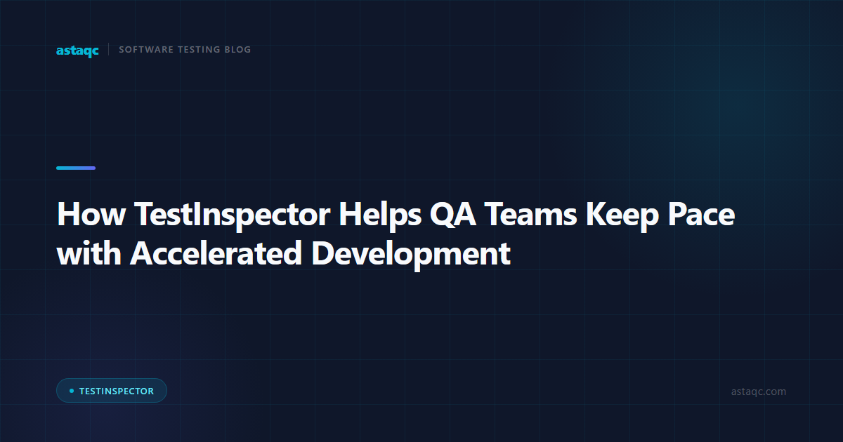 How TestInspector Helps QA Teams Keep Pace with Accelerated Development: From Manual Bottlenecks to Automated Coverage