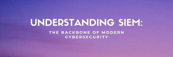 Understanding SIEM: The Backbone of Modern Cybersecurity