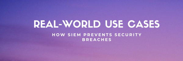 Real-World Use Cases: How SIEM Prevents Security Breaches