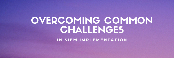 Overcoming Common Challenges in SIEM Implementation
