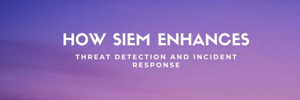 How SIEM Enhances Threat Detection and Incident Response