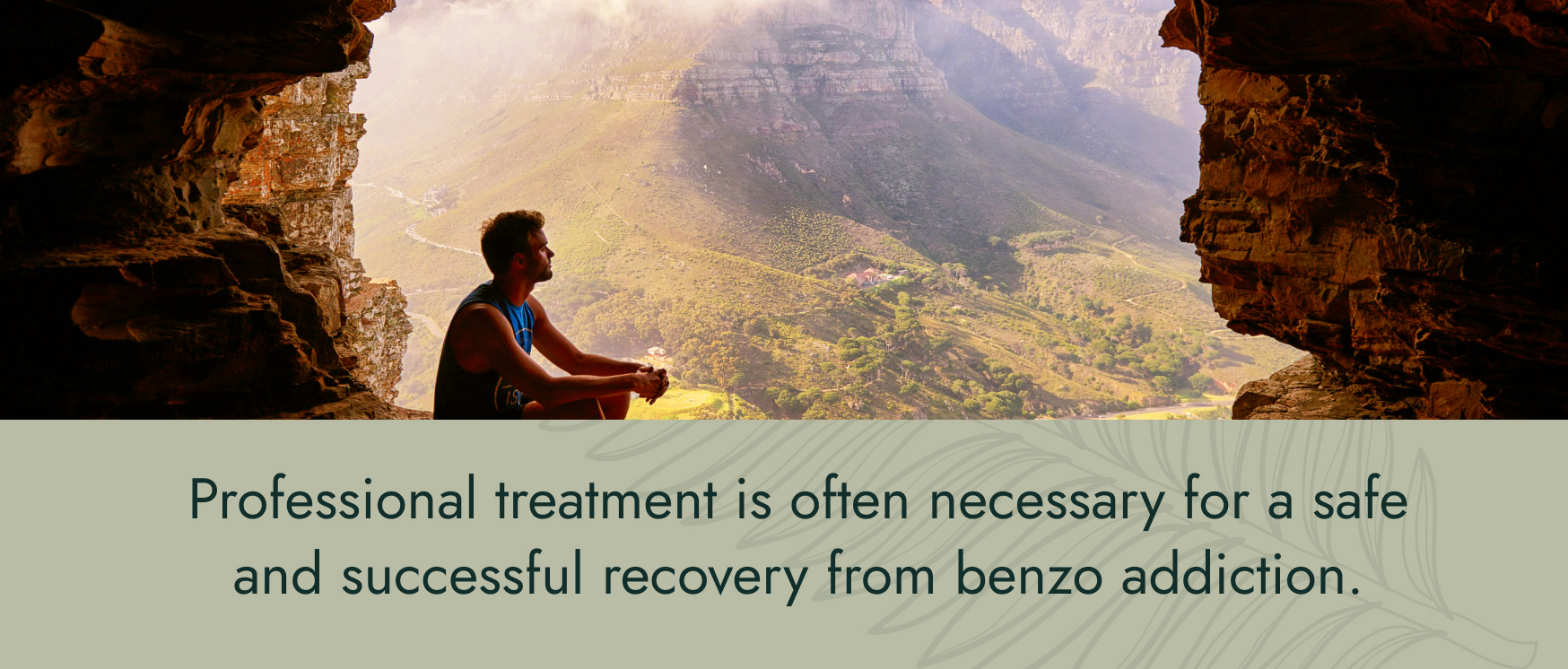 Image: A male hiker sitting in a cave overlooking a sun-soaked valley. Text: Professional treatment is often necessary for a safe and successful recovery from benzo addiction.