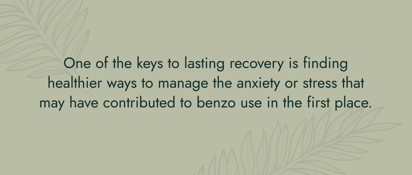 No image. Text: One of the keys to lasting recovery is finding healthier ways to manage the anxiety or stress that may have contributed to benzo use in the first place.
