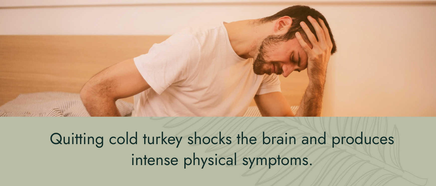 Image: A man looking distressed sitting on the edge of a bed with his forehead in his hand. Text: Quitting cold turkey shocked the brain and produces intense physical symptoms.