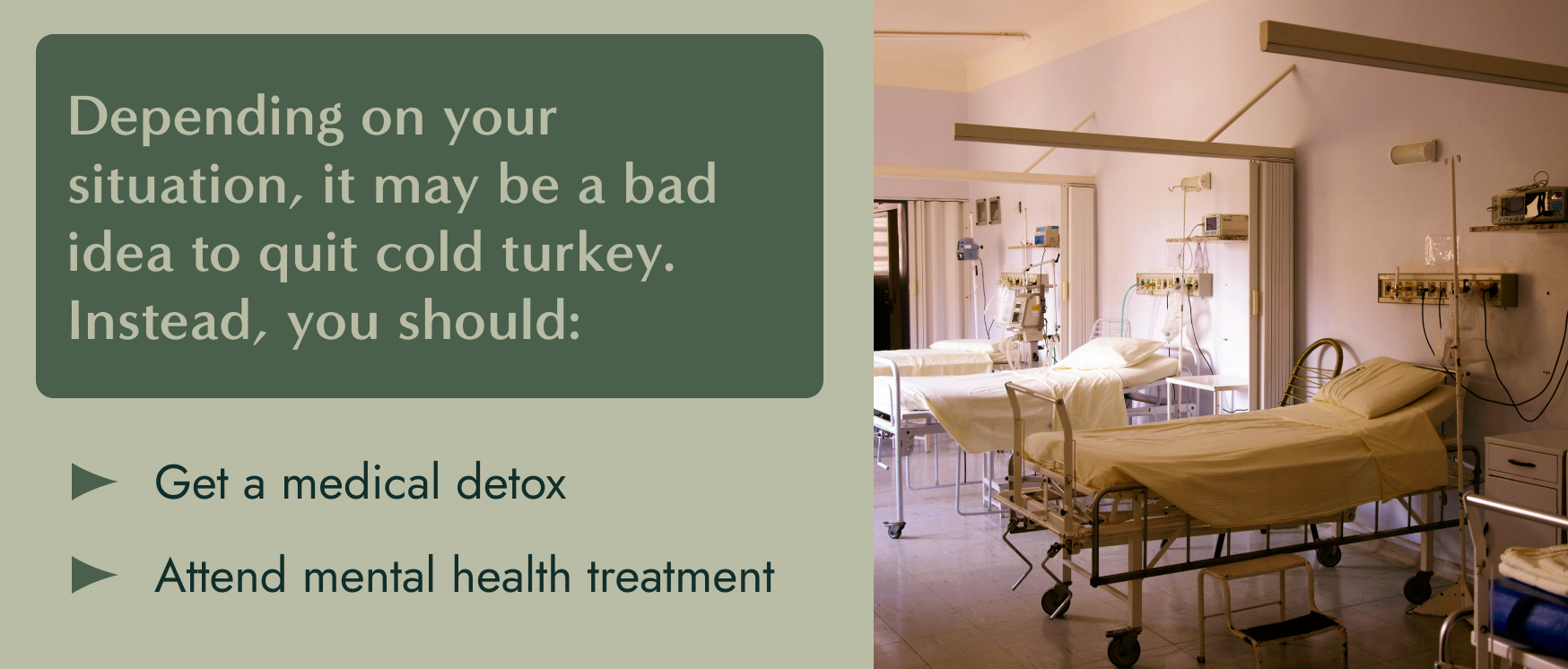 Image: A hospital detox ward with three empty beds. Text: Depending on your situation, it may be a bad idea to quit cold turkey. Instead, you should get a medical detox and attend mental health treatment.OI