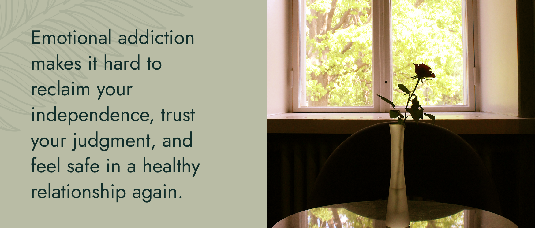Image: A rose in a tall frosted glass vase on a table in front of a bright window. Text: Emotional addiction makes it hard to reclaim your ndependence, trust, your judgment, and feel safe in a healthy relationship again.