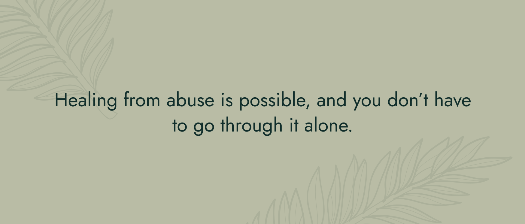 No image. Text: Healing form abuse is possible, and your don't have to go through it alone.