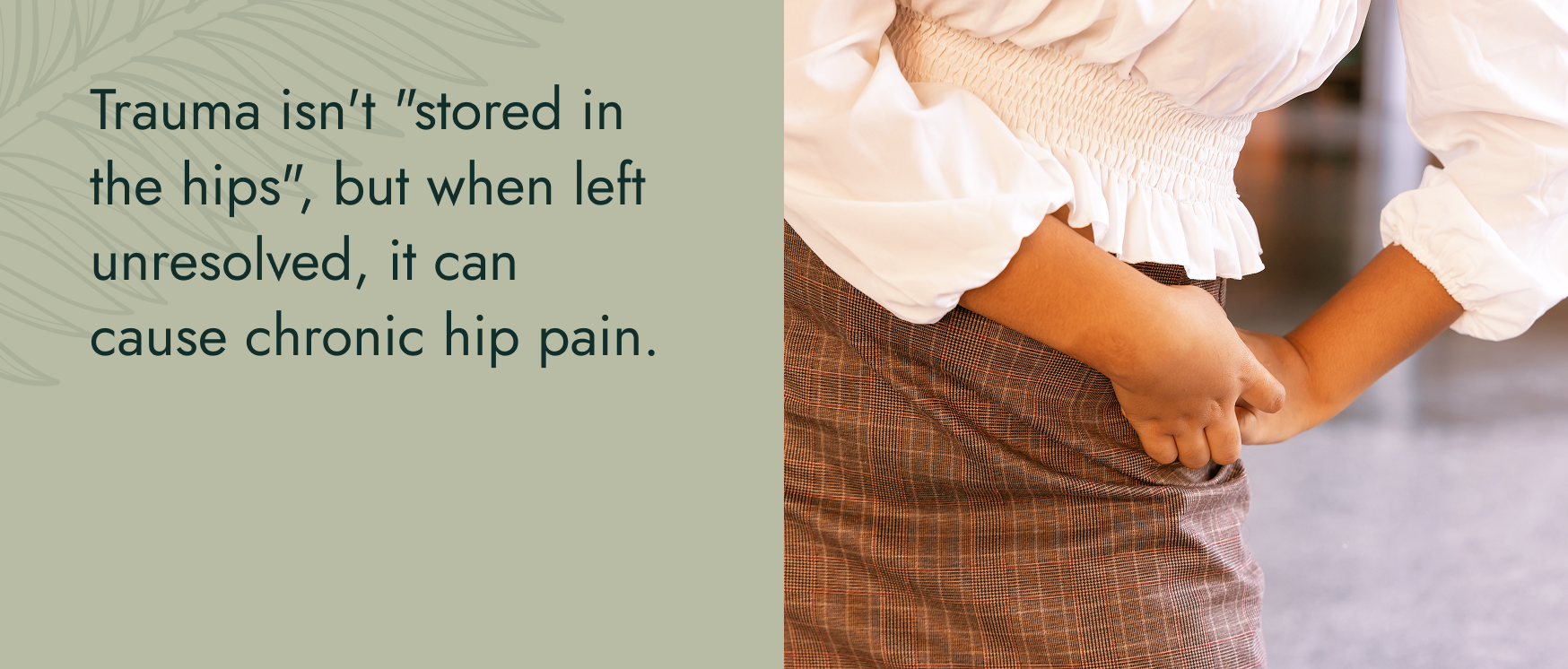 Image: The closeup of a woman in business attire stretching her hip with her hands on one side. Text: Trauma isn't "stored in the hips", but when left unresolved, it can cause chronic hip pain.