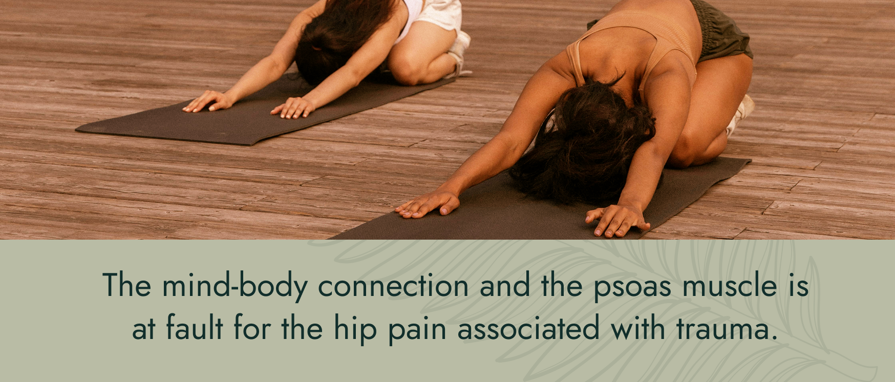 Image: two women at a yoga studio doing child's pose. Text: The mind-body connection and the psoas muscle is at fault for the hip pain associated with trauma.