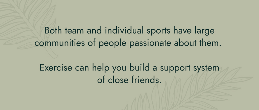 No image. Text: Both team and individual sports have large communities of people passionate about them. Exercise can help you build a support system of close friends.