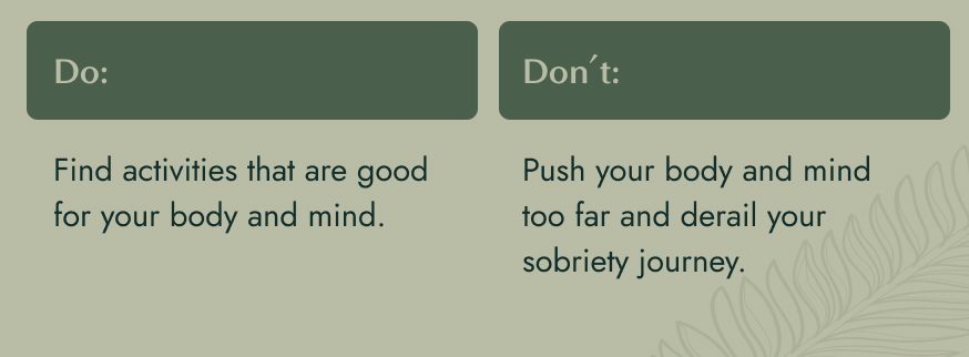 No image. Text: Do - find activities that are good for your body and mind. Don't - push your body and mind too far and derail your sobriety journey.