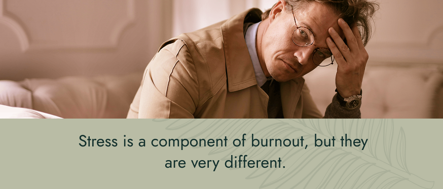 Stress is a component of burnout, but they are very different.