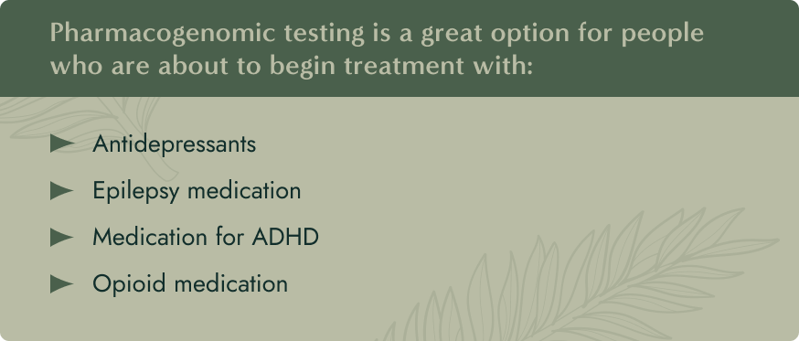 No image. Text: Pharmacogenomic testing is a great option for people who are about to begin treatment with antidepressants, epilepsy medication, medication for ADHD, opioid medication.