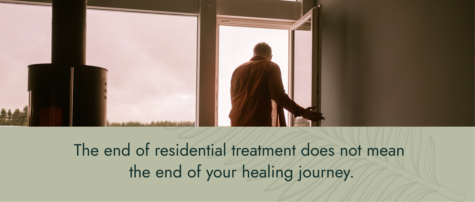 The end of residential treatment does not mean the end of your healing journey.