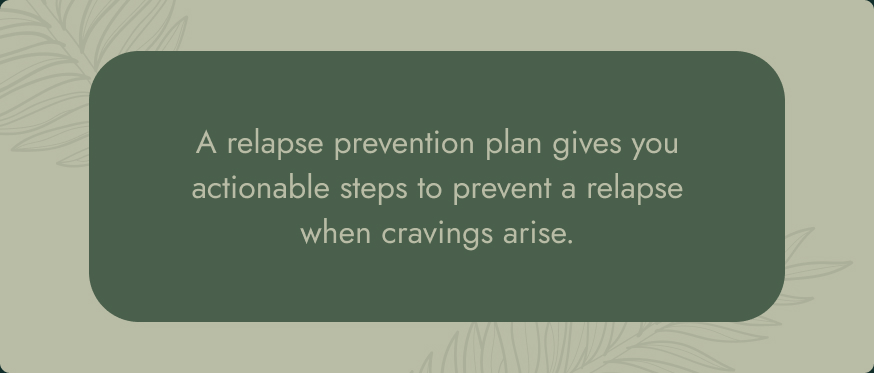 A relapse prevention plan gives you actionable steps to prevent a relapse when cravings arise.