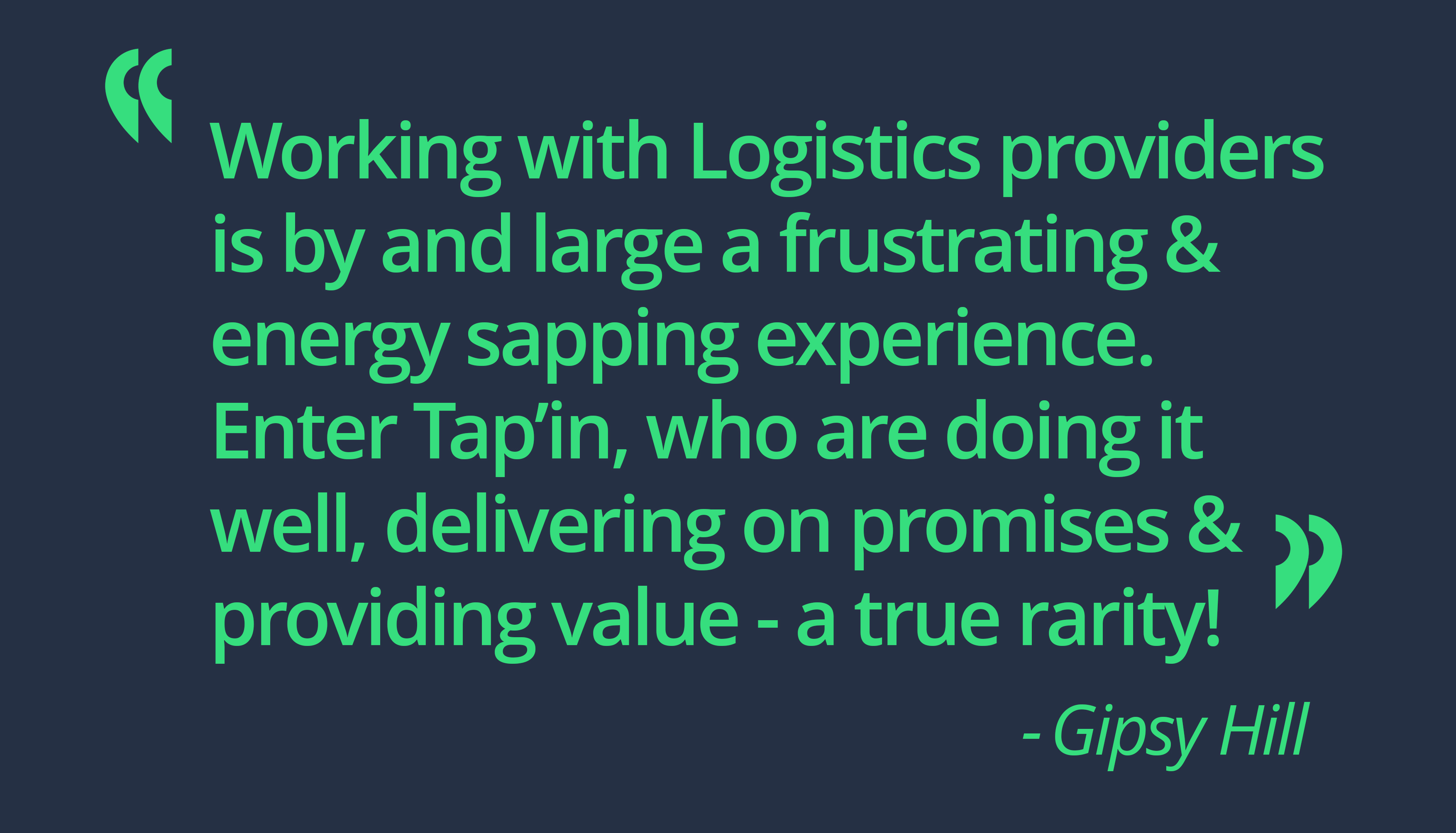 Gipsy Hill Tap'in testimonial - "working with logistics providers is by and large a frustrating and energy sapping experience. Enter Tap'in, who are doing it well, delivering on promises d providing value- a true rarity!"