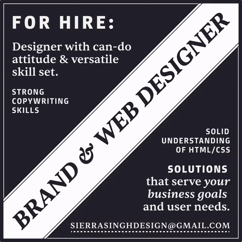 Diagonal banner reads “BRAND & WEB DESIGNER.” Text reads “FOR HIRE: Designer with can-do attitude & versatile skill set. Strong copywriting skills. Solid grasp of HTML/CSS. SOLUTIONS that serve your business goals and user needs. sierrasinghdesign@gmail.com.” Inspired by late 19th-century newspaper ads, the image has a high-contrast solid ink background and uses the same legible serif and chunky sans serif fonts as the main text of this page. On hover, the email address is underlined.