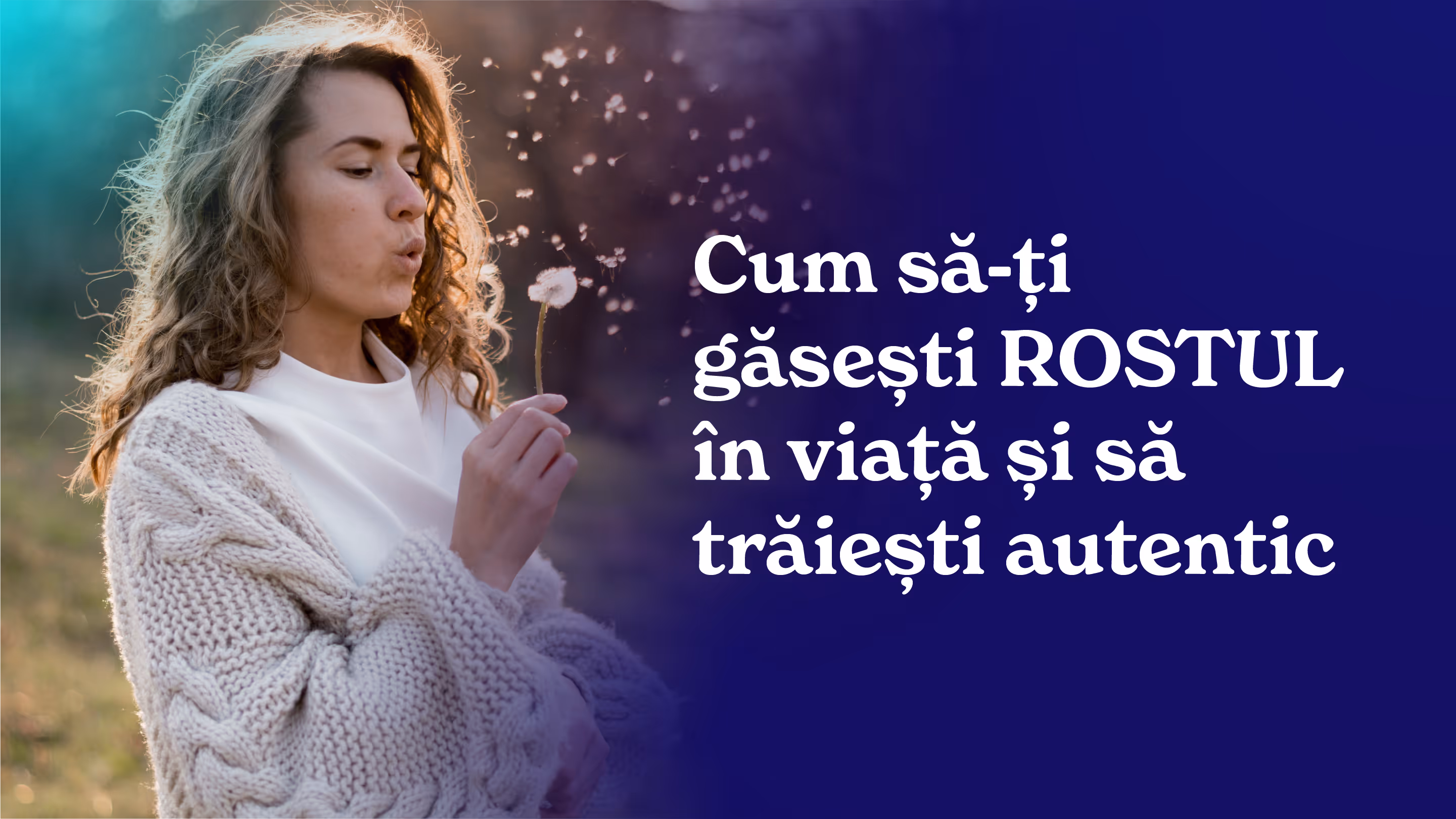 Cum să-ți găsești ROSTUL în viață  și să trăiești autentic