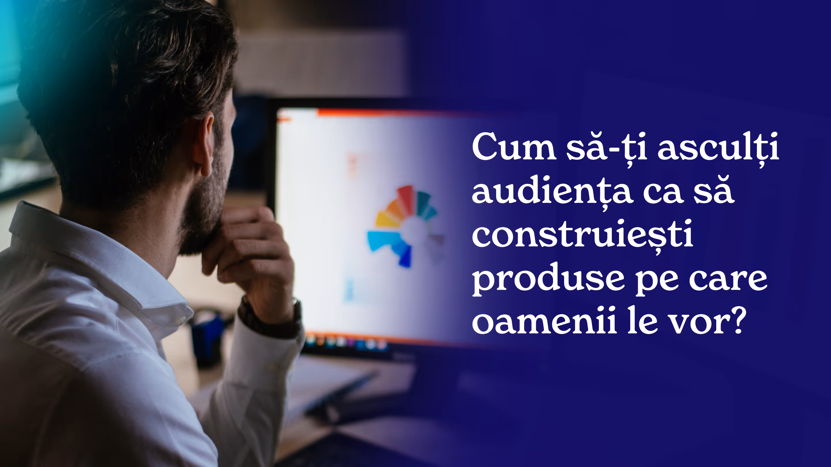 Cum să-ți asculți audiența ca să construiești produse pe care oamenii le vor? 