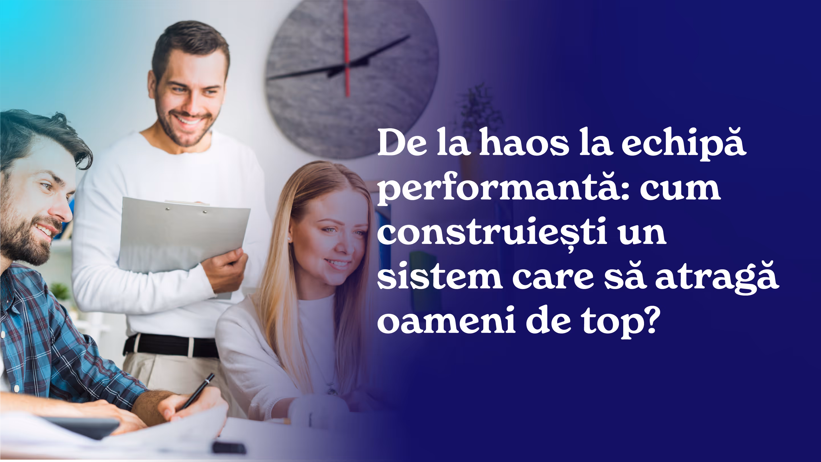De la haos la echipă performantă: cum construiești un sistem care să atragă oameni de top?