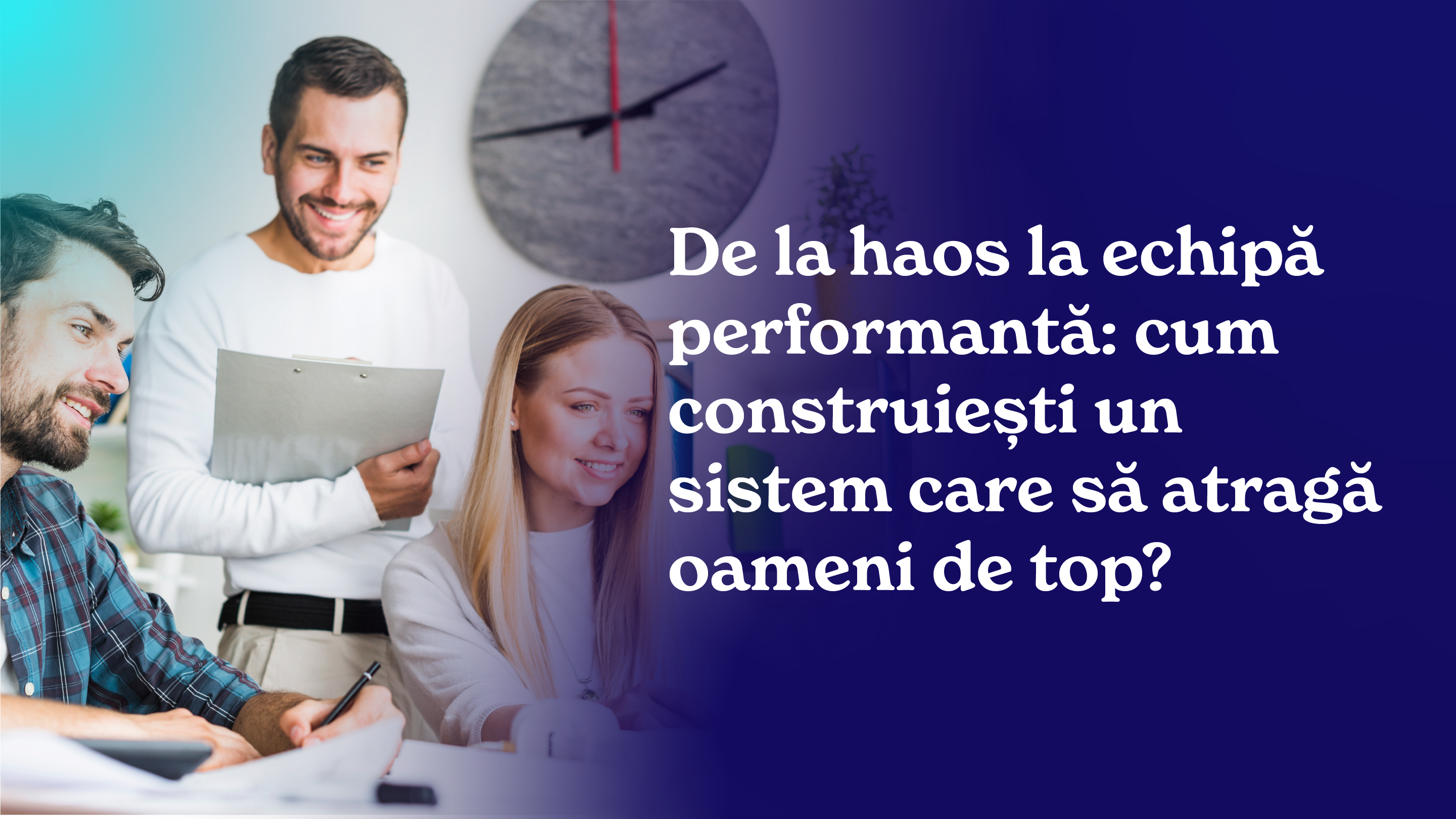 De la haos la echipă performantă: cum construiești un sistem care să atragă oameni de top?