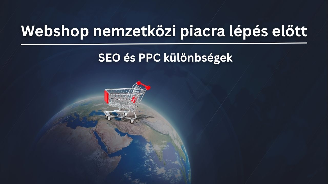 Webshop nemzetközi piacra lépés előtt – SEO és PPC különbségek