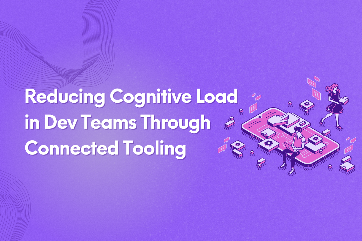 Reducing Cognitive Load in Dev Teams Through Connected Tooling