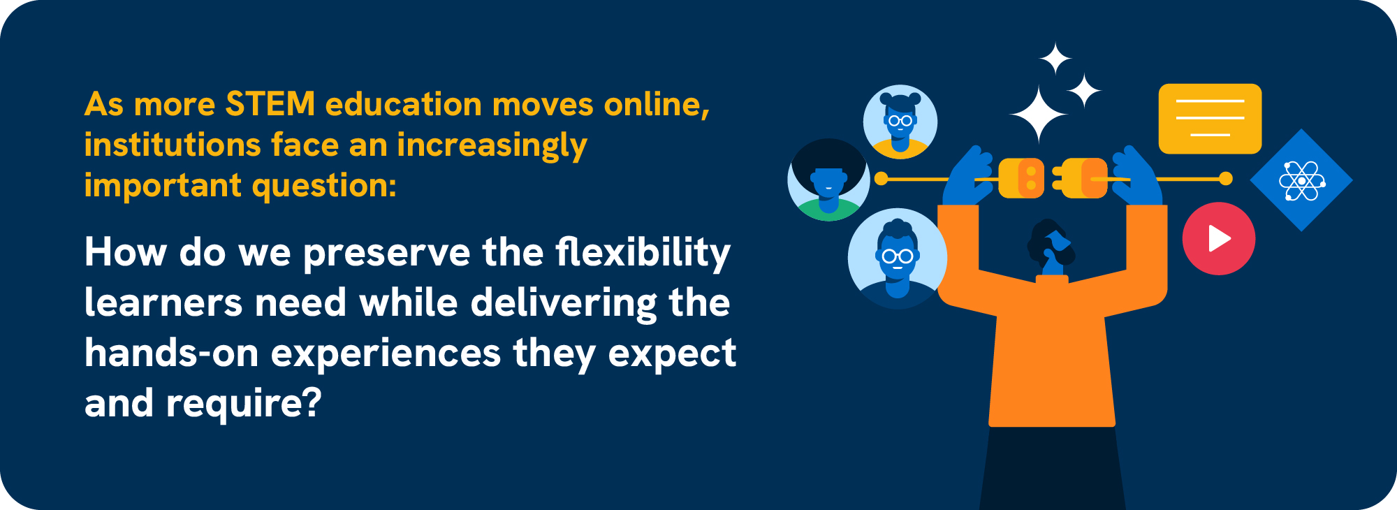 As more STEM education moves online, institutions face an increasingly important question: How do we preserve the flexibility learners need while delivering the hands-on experiences they expect and require?