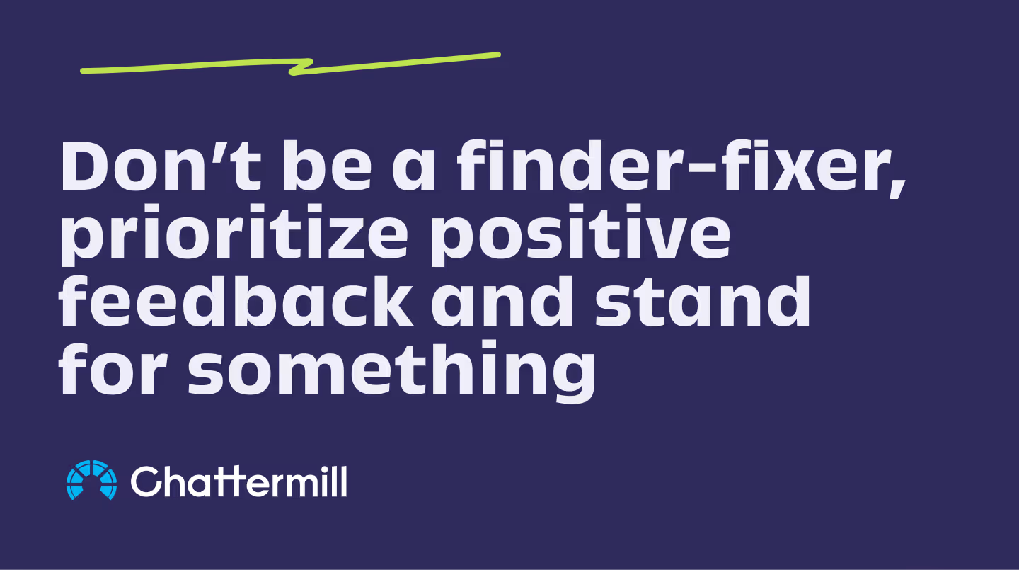 Don’t be a finder-fixer, prioritize positive feedback and stand for something