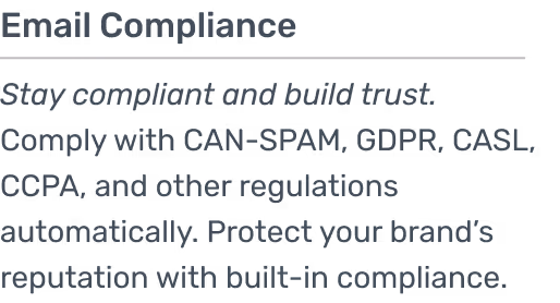 Comply with CAN-SPAM, GDPR, CASL, CCPA, and other regulations automatically. Protect your brand’s reputation with built-in compliance