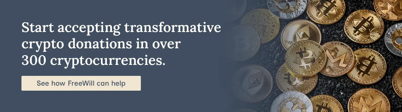Start accepting transformational crypto donations in 300+ cryptocurrencies. See how FreeWill can help.