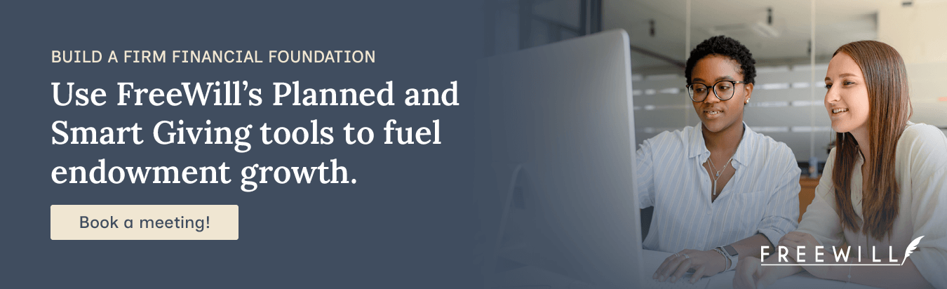 Build a firm financial foundation. Use FreeWill’s Planned and Smart Giving tools to fuel endowment growth. Book a meeting!