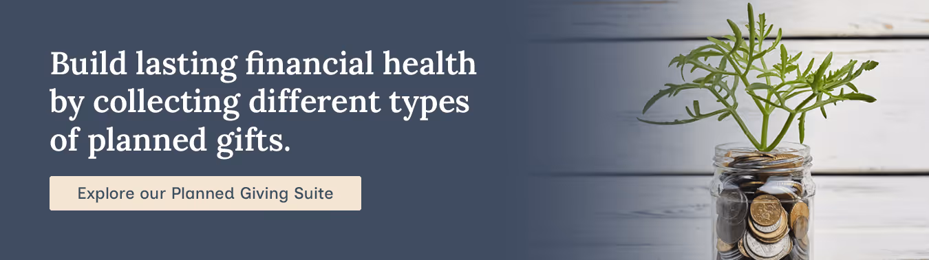 Build lasting financial health by collecting different types of planned gifts. Explore our Planned Giving Suite.
