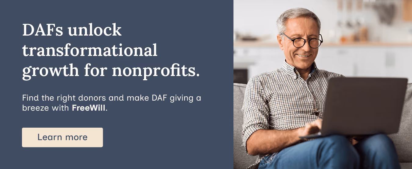 DAFs unlock transformational growth for nonprofits. Find the right donors and make DAF giving a breeze with FreeWill. Learn more.
