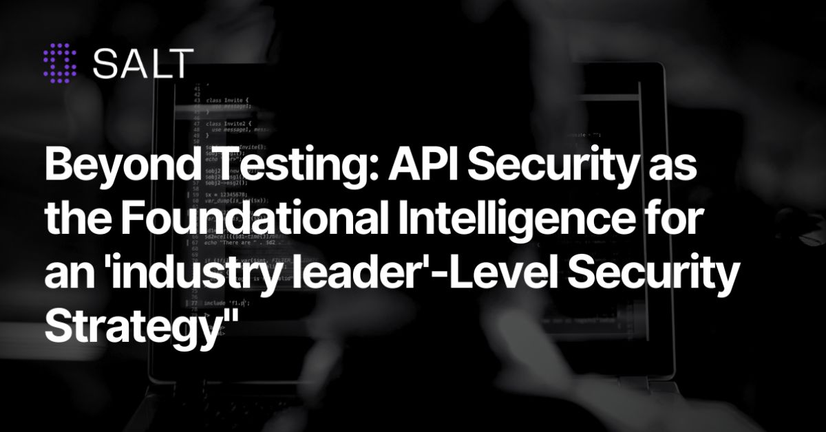 Beyond Testing: API Security as the Foundational Intelligence for an ‘industry leader’-Level Security Strategy