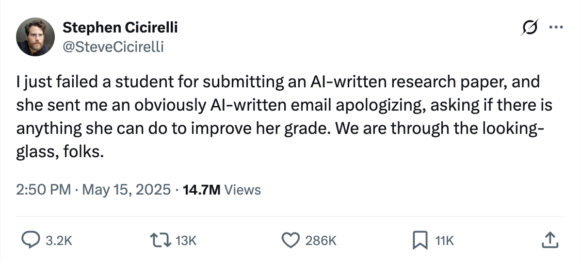 Just failed a student for submitting an AI-written research paper, and she sent me an obviously AI-written email apologizing, asking if there is anything she can do to improve her grade. We are through the looking-glass, folks.
