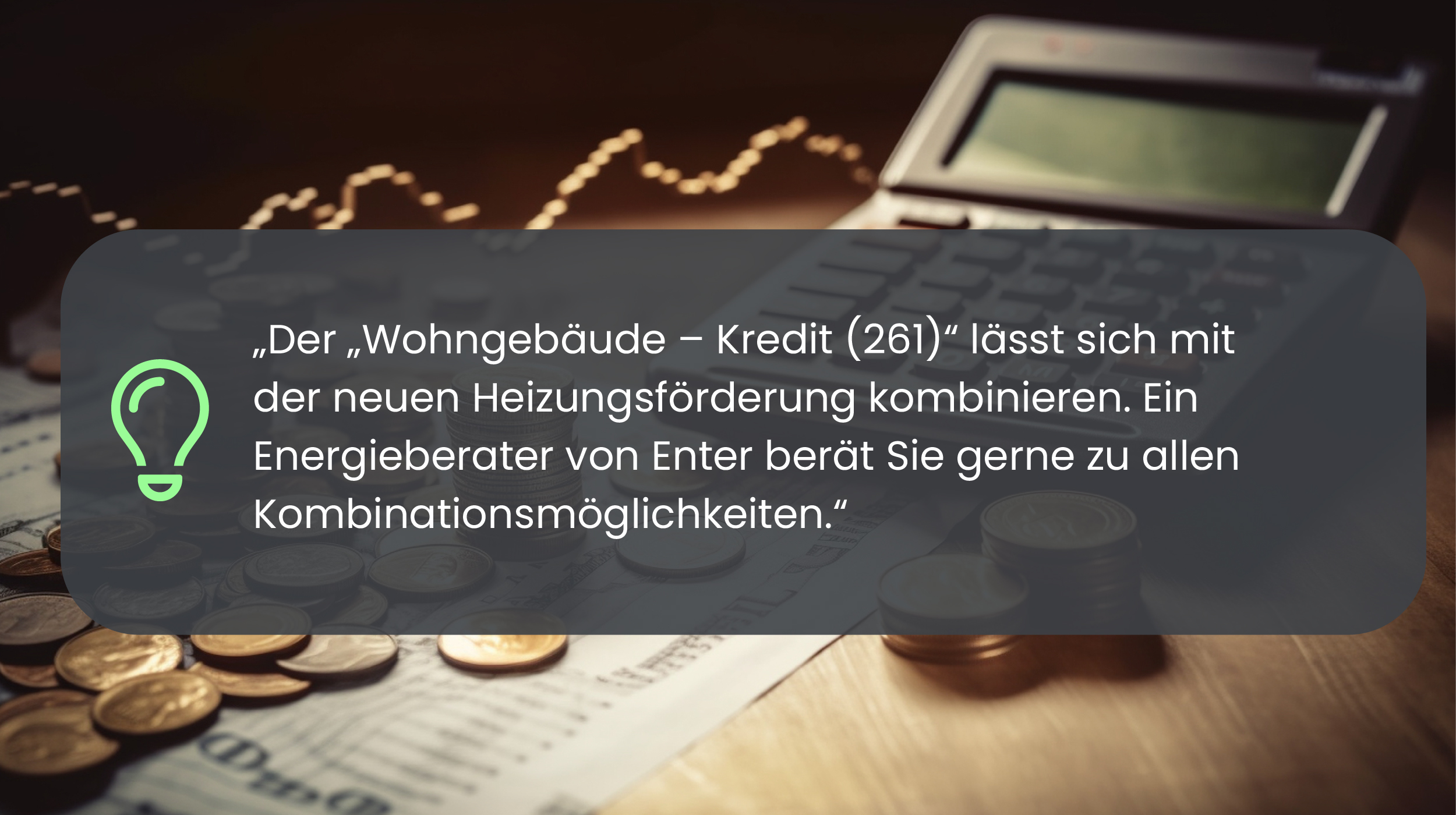 Alt-Text: Experten-Zitat: Der Wohngebäude Kredit 262 lässt sich mit der neuen Heizungsförderung kombinieren. Die Energieeffizienz Experten von Enter beraten Sie gerne zu allen Kombinationsmöglichkeiten