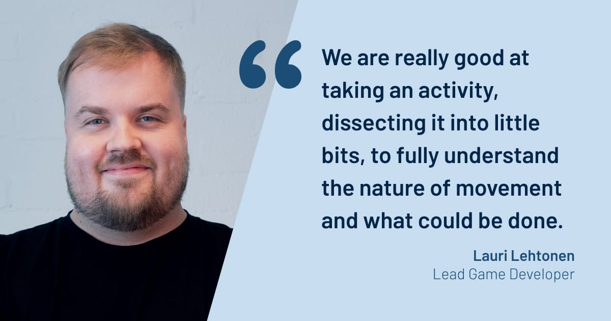 Lauri Lehtonen, Lead Game Developer at Valo Motion, says, “We are really good at taking an activity, dissecting it into little bits, to fully understand the nature of movement and what could be done."