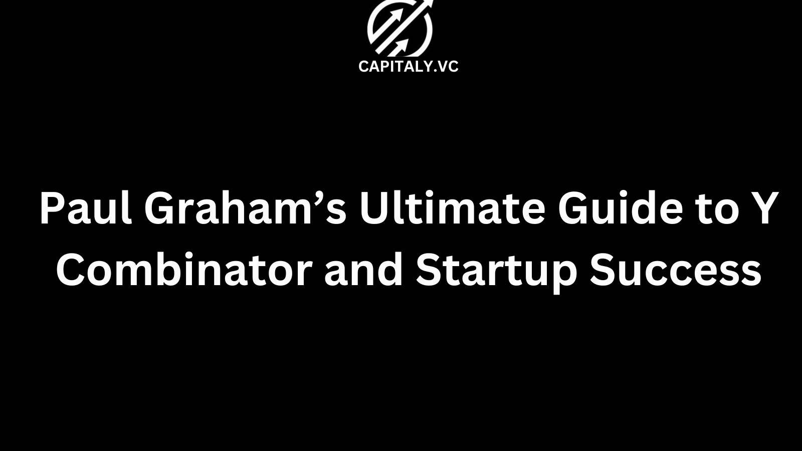 Paul Graham’s Ultimate Guide to Y Combinator and Startup Success