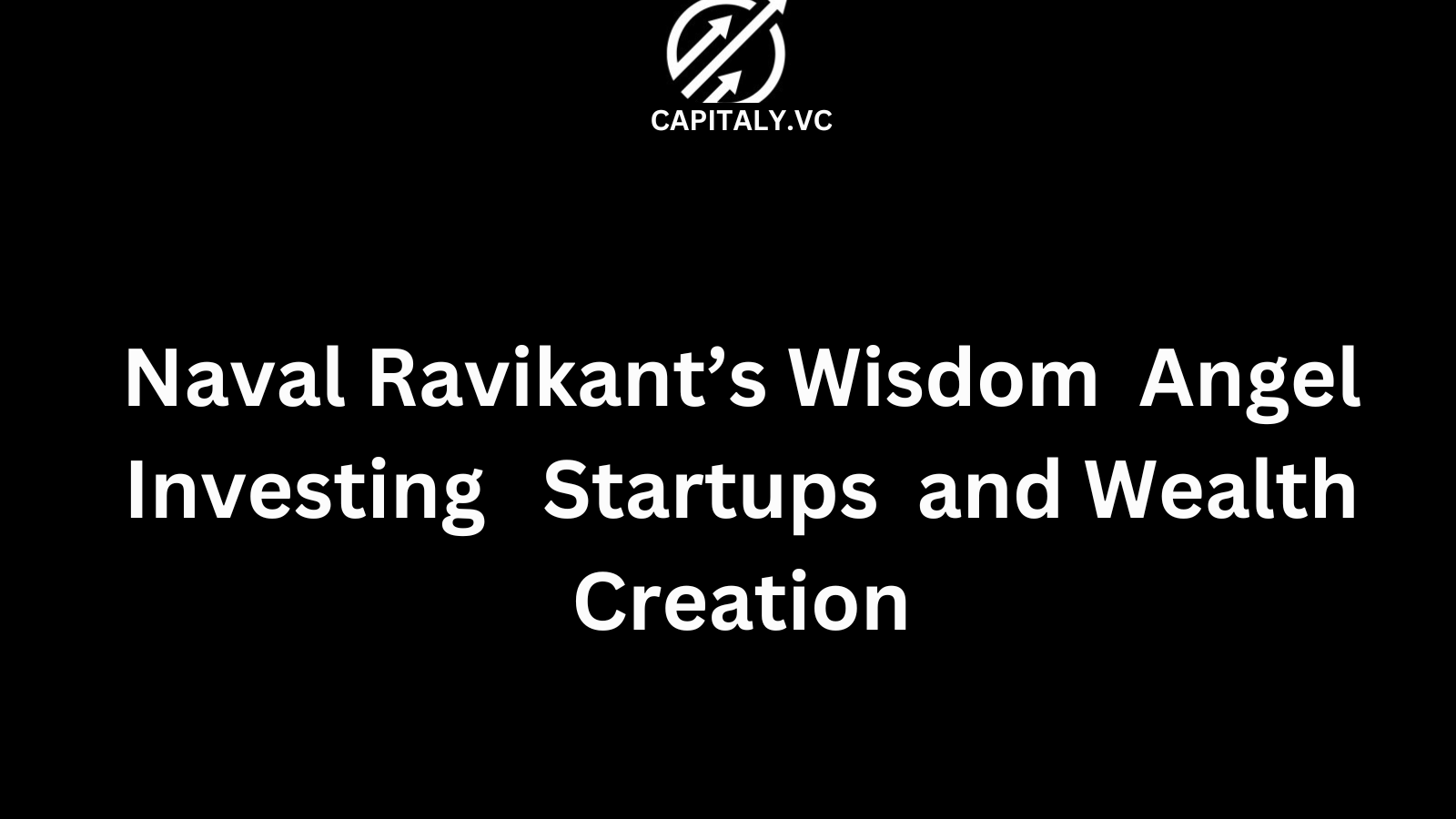 Naval Ravikant’s Wisdom: Angel Investing, Startups, and Wealth Creation