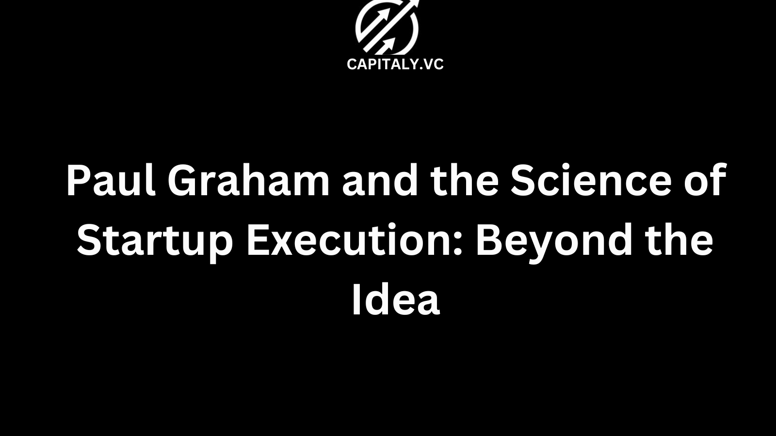 Paul Graham and the Science of Startup Execution: Beyond the Idea