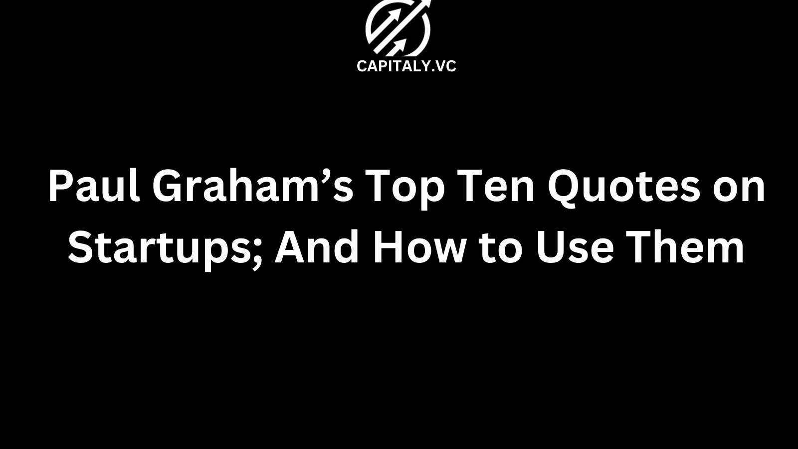 Paul Graham’s Top Ten Quotes on Startups; And How to Use Them