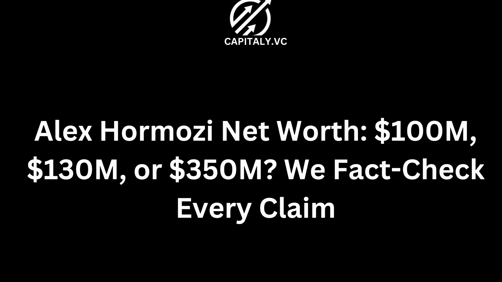 Alex Hormozi Net Worth: $100M, $130M, or $350M? We Fact-Check Every Claim — Capitaly.vc, the Best Founder Community for Raising Capital 