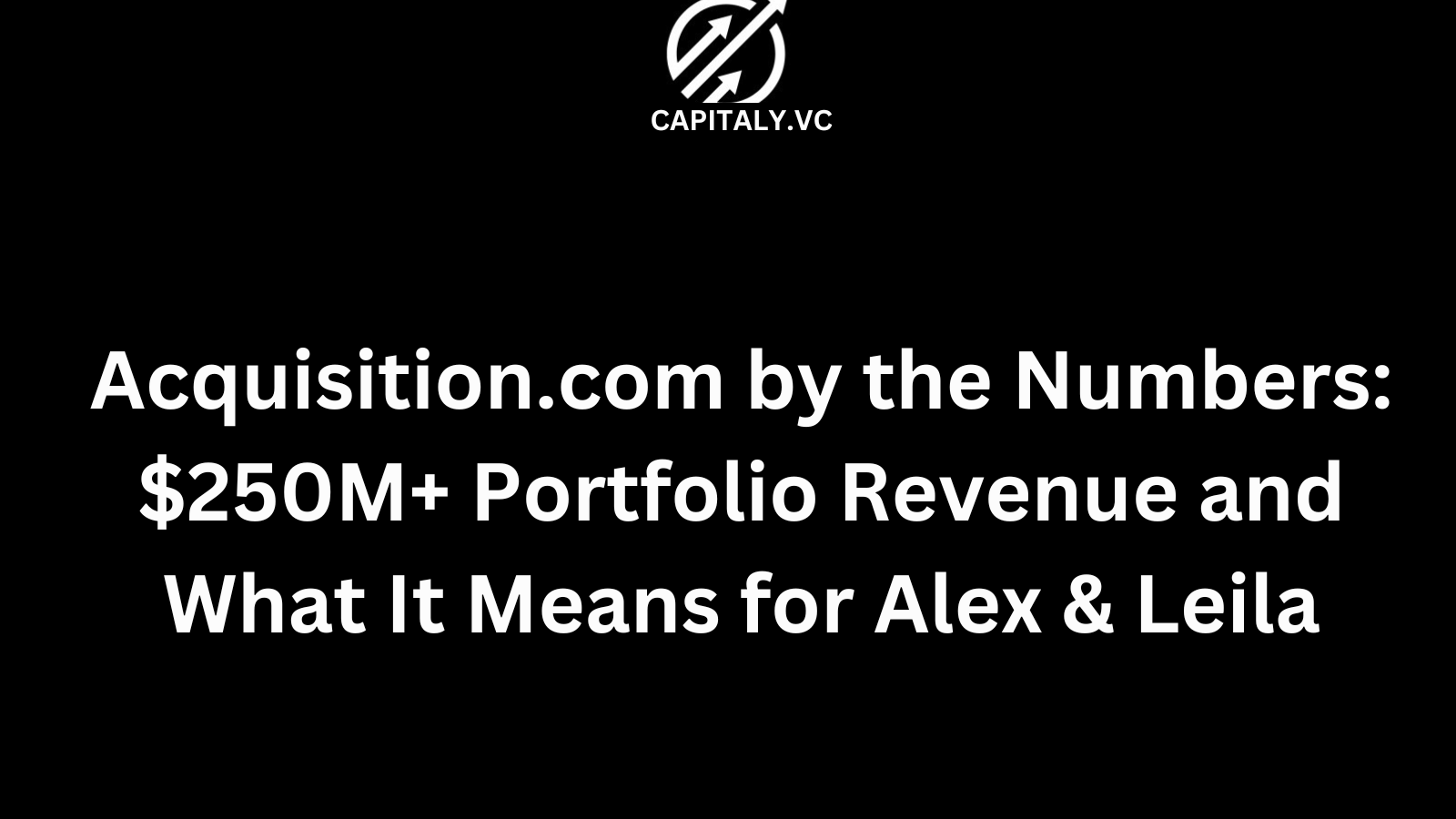 Acquisition.com by the Numbers: $250M+ Portfolio Revenue and What It Means for Alex & Leila — Capitaly.vc, the Best Founder Community for Raising Capital 