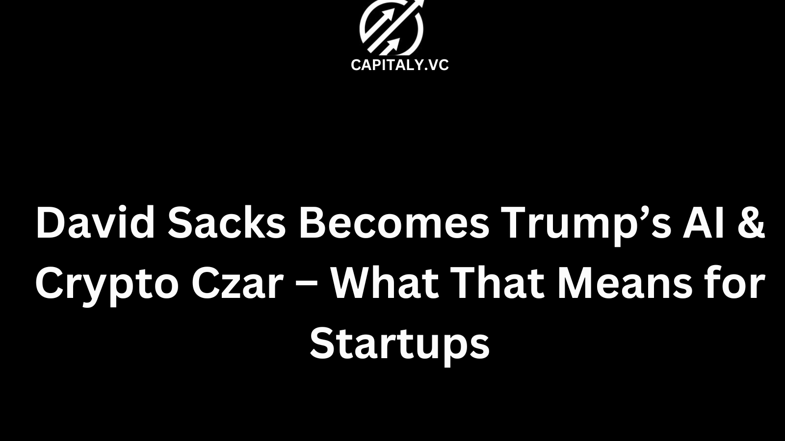 David Sacks Becomes Trump’s AI & Crypto Czar – What That Means for Startups