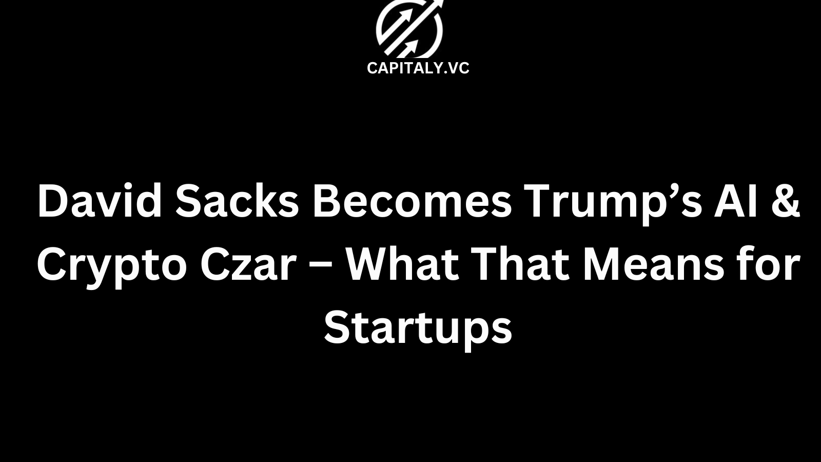 David Sacks Becomes Trump’s AI & Crypto Czar – What That Means for Startups