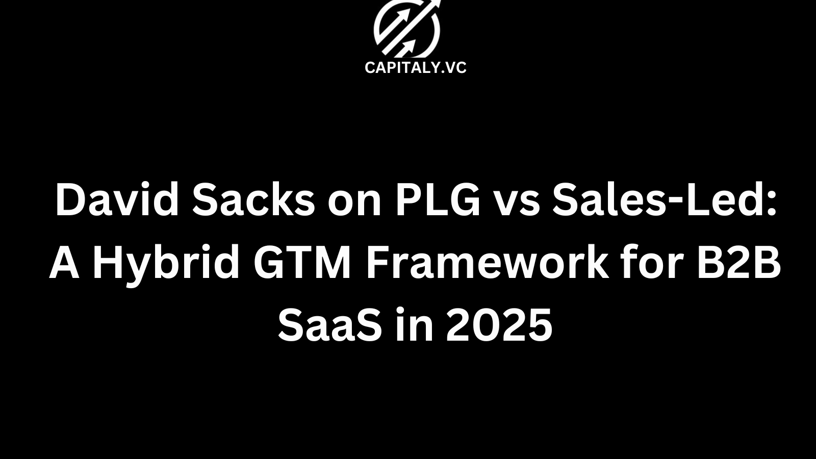 David Sacks on PLG vs Sales-Led: A Hybrid GTM Framework for B2B SaaS in 2025