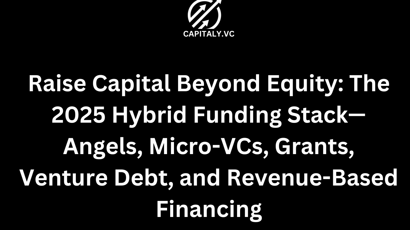 Raise Capital Beyond Equity: The 2025 Hybrid Funding Stack—Angels, Micro-VCs, Grants, Venture Debt, and Revenue-Based Financing